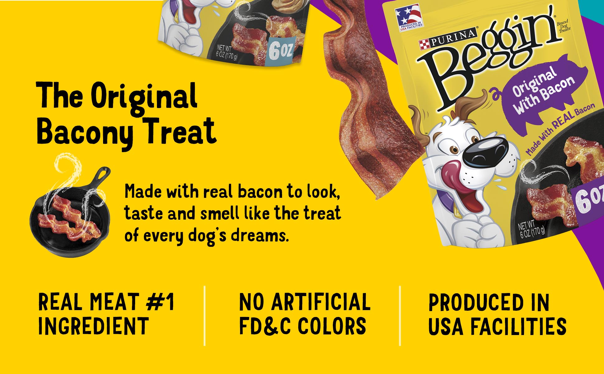 A package of Beggin’ Original With Bacon on a yellow background with supporting type: Headline: The Original Bacony Treat. Other Copy: Made with real bacon to look, taste and feel like the treat of every dog’s dreams. Real Meat #1 Ingredient. No Artificial FD&C Colors. Produced in USA facilities.