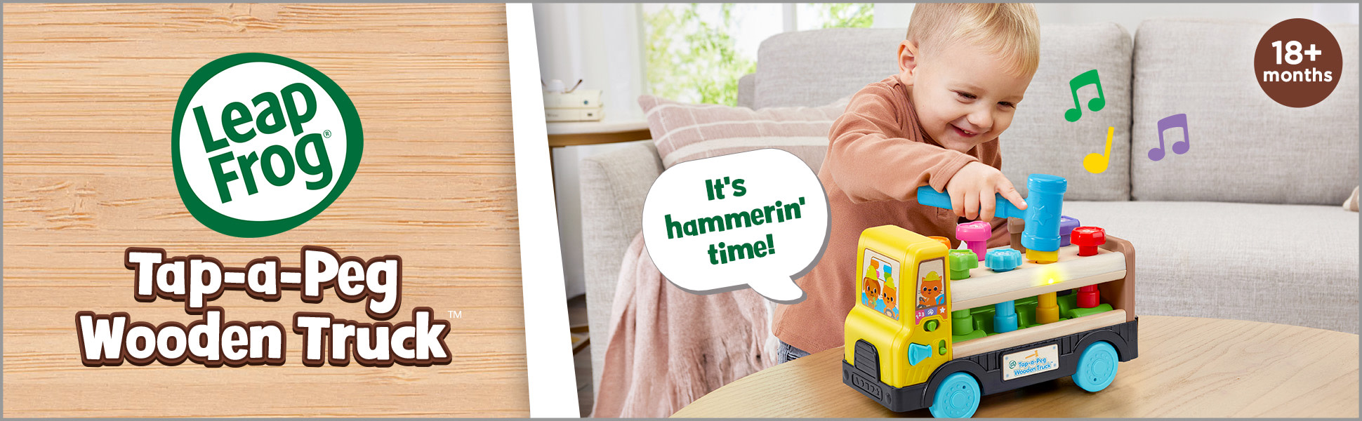 LeapFrog Tap-a-Peg Wooden Truck. Music plays & toy says: It’s hammerin’ time! 18+ months.